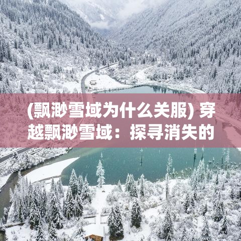 (飘渺雪域为什么关服) 穿越飘渺雪域：探寻消失的古老冰川秘密